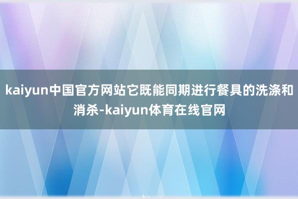 kaiyun中国官方网站它既能同期进行餐具的洗涤和消杀-kaiyun体育在线官网