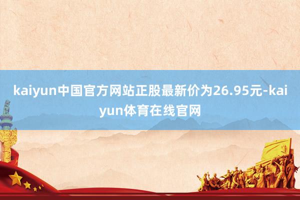 kaiyun中国官方网站正股最新价为26.95元-kaiyun体育在线官网