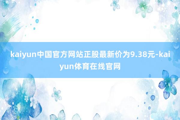 kaiyun中国官方网站正股最新价为9.38元-kaiyun体育在线官网