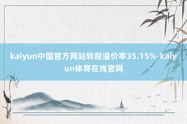 kaiyun中国官方网站转股溢价率35.15%-kaiyun体育在线官网