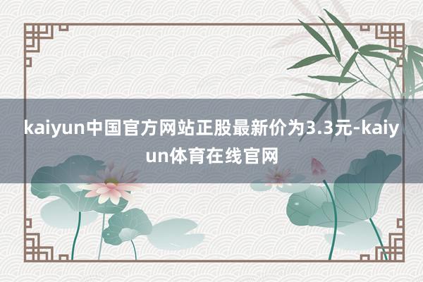 kaiyun中国官方网站正股最新价为3.3元-kaiyun体育在线官网