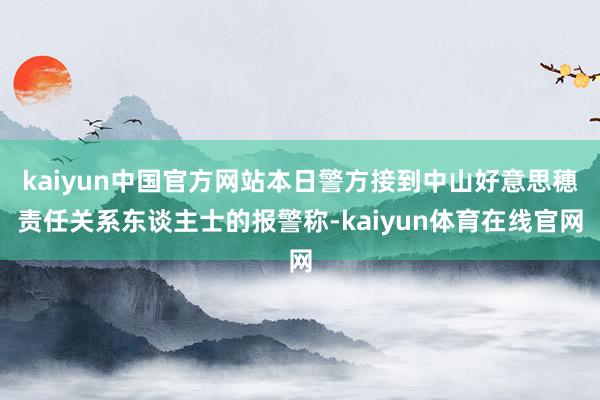 kaiyun中国官方网站本日警方接到中山好意思穗责任关系东谈主士的报警称-kaiyun体育在线官网
