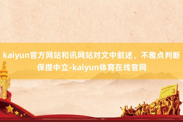 kaiyun官方网站和讯网站对文中叙述、不雅点判断保捏中立-kaiyun体育在线官网