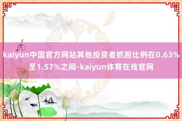 kaiyun中国官方网站其他投资者抓股比例在0.63%至1.57%之间-kaiyun体育在线官网