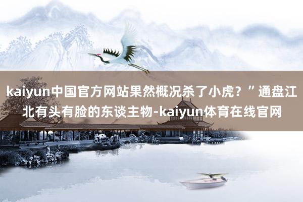 kaiyun中国官方网站果然概况杀了小虎？”通盘江北有头有脸的东谈主物-kaiyun体育在线官网
