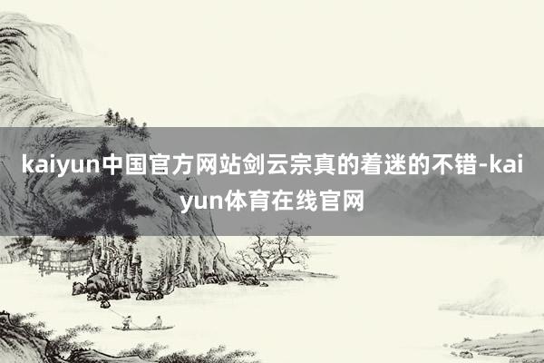 kaiyun中国官方网站剑云宗真的着迷的不错-kaiyun体育在线官网