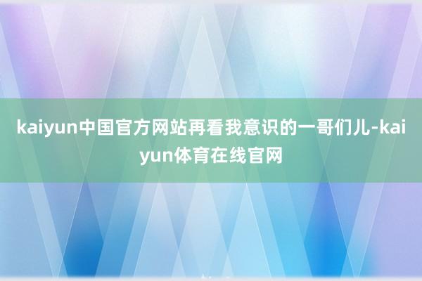 kaiyun中国官方网站再看我意识的一哥们儿-kaiyun体育在线官网