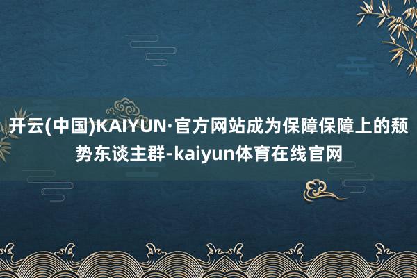 开云(中国)KAIYUN·官方网站成为保障保障上的颓势东谈主群-kaiyun体育在线官网