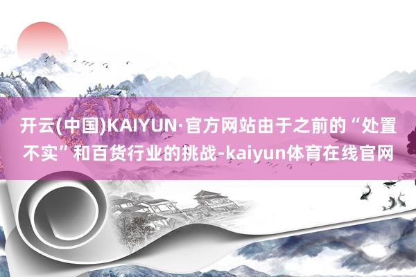 开云(中国)KAIYUN·官方网站由于之前的“处置不实”和百货行业的挑战-kaiyun体育在线官网
