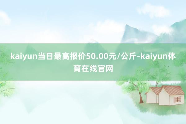 kaiyun当日最高报价50.00元/公斤-kaiyun体育在线官网
