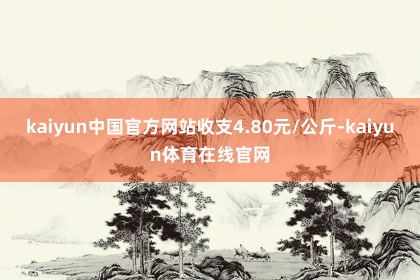 kaiyun中国官方网站收支4.80元/公斤-kaiyun体育在线官网