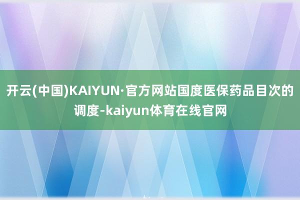 开云(中国)KAIYUN·官方网站国度医保药品目次的调度-kaiyun体育在线官网