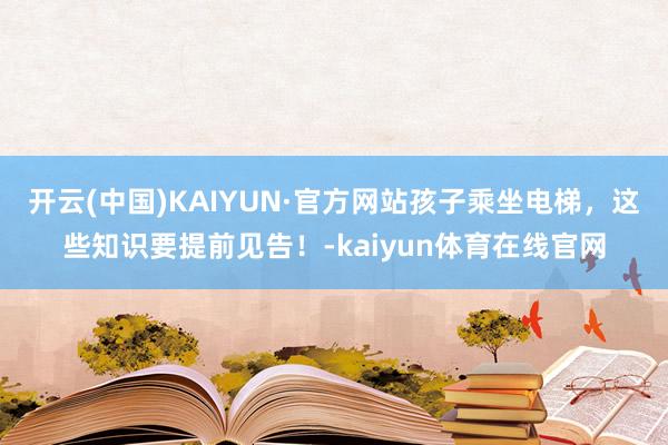 开云(中国)KAIYUN·官方网站孩子乘坐电梯，这些知识要提前见告！-kaiyun体育在线官网