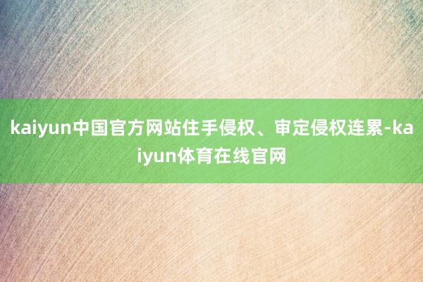 kaiyun中国官方网站住手侵权、审定侵权连累-kaiyun体育在线官网