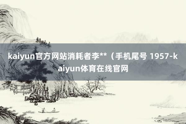 kaiyun官方网站消耗者李**（手机尾号 1957-kaiyun体育在线官网