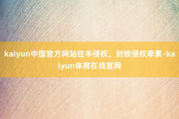 kaiyun中国官方网站住手侵权、封锁侵权牵累-kaiyun体育在线官网