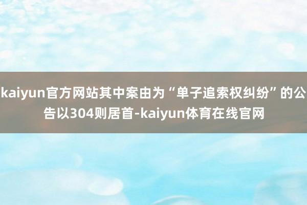 kaiyun官方网站其中案由为“单子追索权纠纷”的公告以304则居首-kaiyun体育在线官网