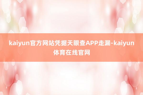 kaiyun官方网站凭据天眼查APP走漏-kaiyun体育在线官网