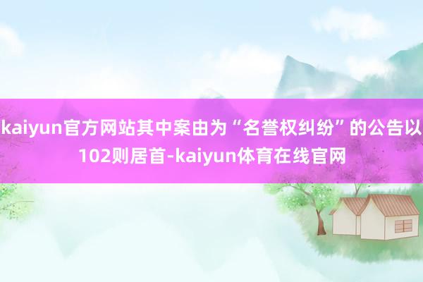 kaiyun官方网站其中案由为“名誉权纠纷”的公告以102则居首-kaiyun体育在线官网