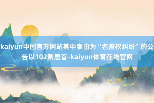 kaiyun中国官方网站其中案由为“名誉权纠纷”的公告以102则居首-kaiyun体育在线官网