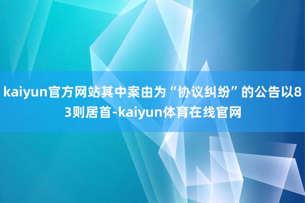 kaiyun官方网站其中案由为“协议纠纷”的公告以83则居首-kaiyun体育在线官网
