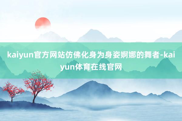kaiyun官方网站仿佛化身为身姿婀娜的舞者-kaiyun体育在线官网