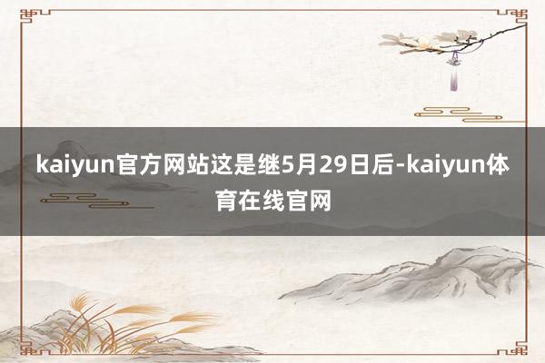 kaiyun官方网站　　这是继5月29日后-kaiyun体育在线官网