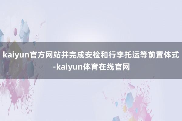 kaiyun官方网站并完成安检和行李托运等前置体式-kaiyun体育在线官网