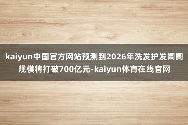 kaiyun中国官方网站预测到2026年洗发护发阛阓规模将打破700亿元-kaiyun体育在线官网
