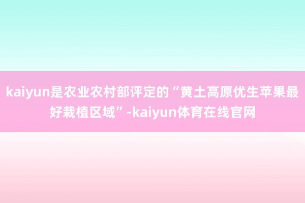 kaiyun是农业农村部评定的“黄土高原优生苹果最好栽植区域”-kaiyun体育在线官网