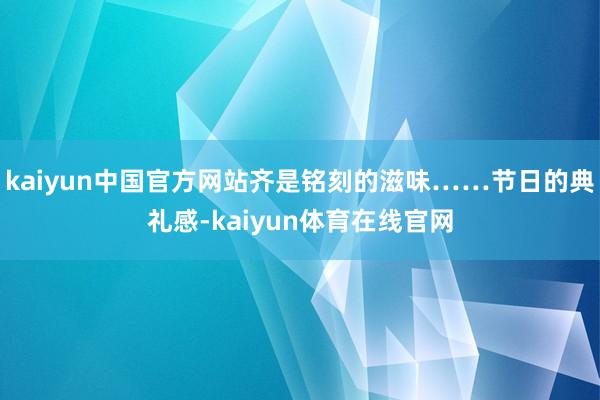 kaiyun中国官方网站齐是铭刻的滋味……节日的典礼感-kaiyun体育在线官网