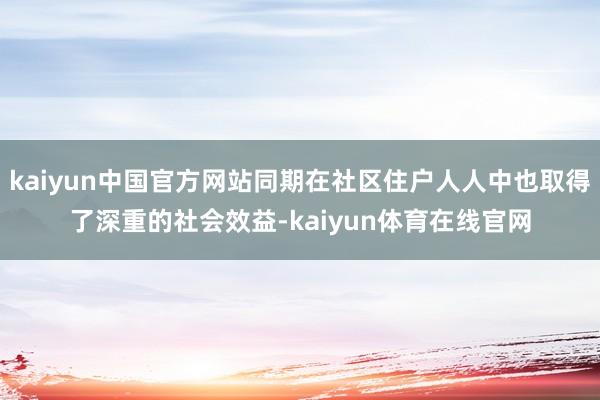 kaiyun中国官方网站同期在社区住户人人中也取得了深重的社会效益-kaiyun体育在线官网
