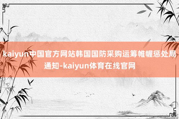 kaiyun中国官方网站韩国国防采购运筹帷幄惩处局通知-kaiyun体育在线官网
