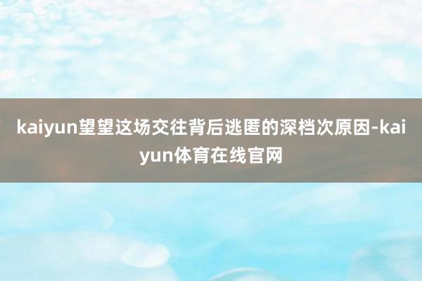 kaiyun望望这场交往背后逃匿的深档次原因-kaiyun体育在线官网
