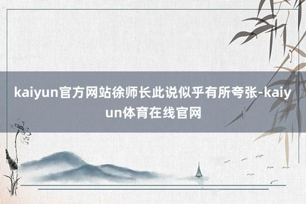 kaiyun官方网站徐师长此说似乎有所夸张-kaiyun体育在线官网