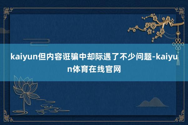 kaiyun但内容诳骗中却际遇了不少问题-kaiyun体育在线官网