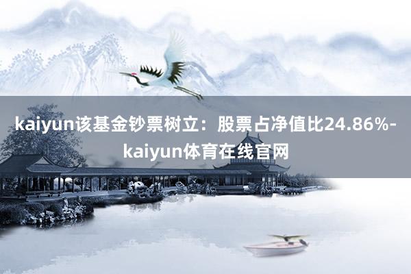kaiyun该基金钞票树立：股票占净值比24.86%-kaiyun体育在线官网