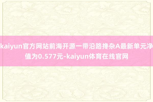 kaiyun官方网站前海开源一带沿路搀杂A最新单元净值为0.577元-kaiyun体育在线官网