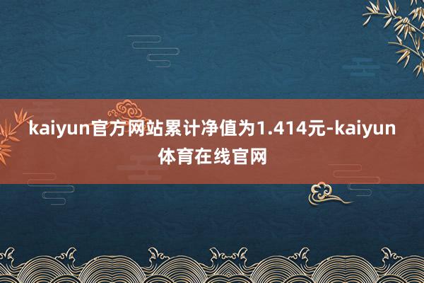 kaiyun官方网站累计净值为1.414元-kaiyun体育在线官网