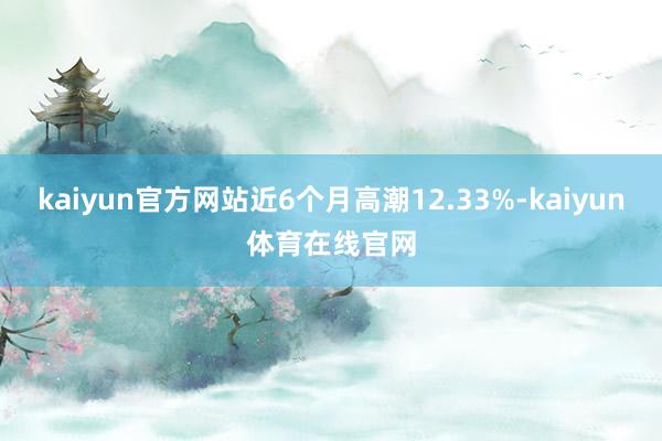 kaiyun官方网站近6个月高潮12.33%-kaiyun体育在线官网