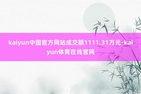 kaiyun中国官方网站成交额1111.31万元-kaiyun体育在线官网