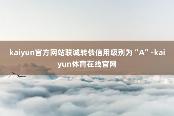 kaiyun官方网站联诚转债信用级别为“A”-kaiyun体育在线官网