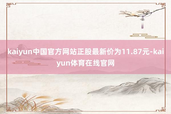 kaiyun中国官方网站正股最新价为11.87元-kaiyun体育在线官网
