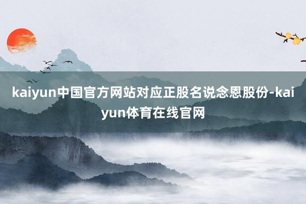 kaiyun中国官方网站对应正股名说念恩股份-kaiyun体育在线官网