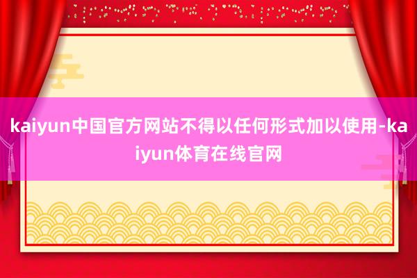 kaiyun中国官方网站不得以任何形式加以使用-kaiyun体育在线官网