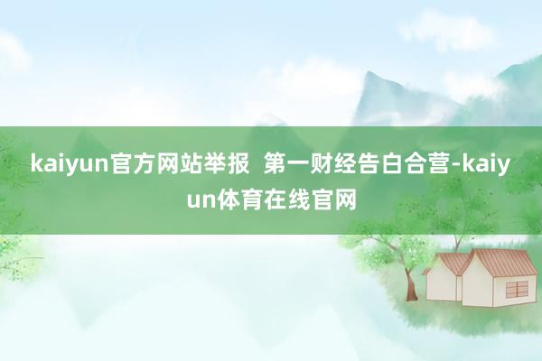 kaiyun官方网站举报  第一财经告白合营-kaiyun体育在线官网