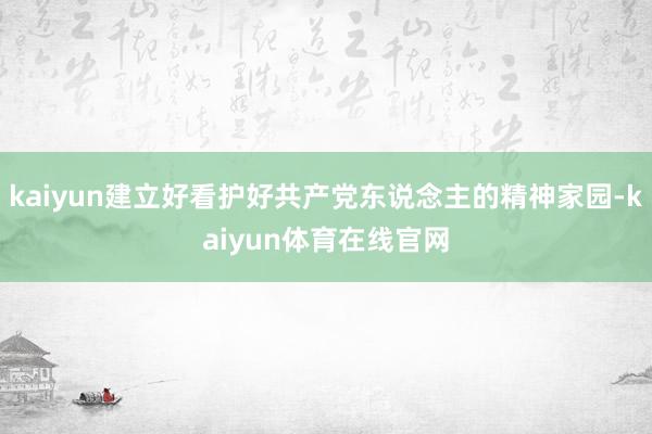 kaiyun建立好看护好共产党东说念主的精神家园-kaiyun体育在线官网