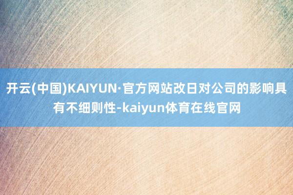 开云(中国)KAIYUN·官方网站改日对公司的影响具有不细则性-kaiyun体育在线官网
