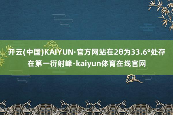 开云(中国)KAIYUN·官方网站在2θ为33.6°处存在第一衍射峰-kaiyun体育在线官网