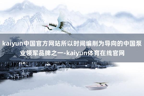 kaiyun中国官方网站所以时间编削为导向的中国泵业领军品牌之一-kaiyun体育在线官网